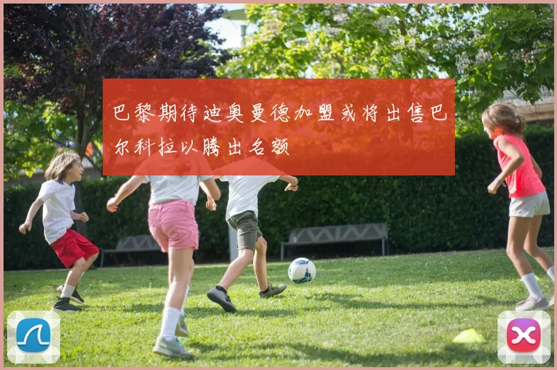巴黎期待迪奥曼德加盟或将出售巴尔科拉以腾出名额