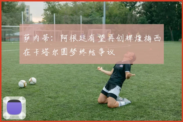 萨内蒂：阿根廷有望再创辉煌梅西在卡塔尔圆梦终结争议
