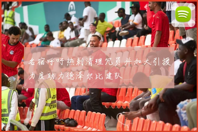 名宿呼吁热刺清理冗员并加大引援力度助力德泽尔比建队