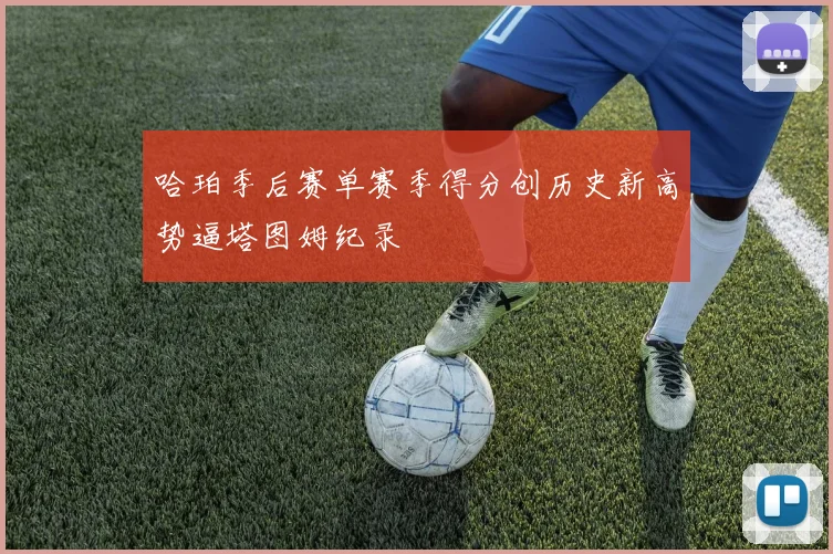 哈珀季后赛单赛季得分创历史新高势逼塔图姆纪录